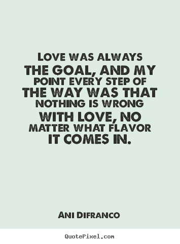 Quotes about love - Love was always the goal, and my point every step of the..