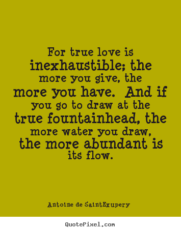 Love quotes - For true love is inexhaustible; the more you give, the more..