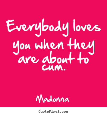 Design photo quote about love - Everybody loves you when they are about to cum.