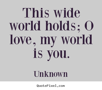 Unknown picture quotes - This wide world holds; o love, my world is.. - Love quotes