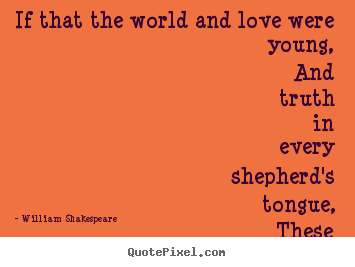 If that the world and love were young, and truth in every shepherd's.. William Shakespeare  great love quote