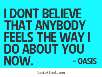 Oasis image quotes - I dont believe that anybody feels the way i.. - Love quotes