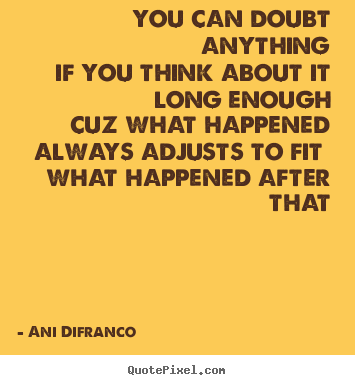 Ani Difranco picture quotes - You can doubt anythingif you think about it.. - Love quotes