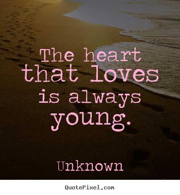 The heart that loves is always young. Unknown good love quote