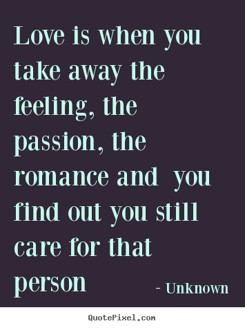 Unknown picture quotes - Love is when you take away the feeling, the passion,.. - Love sayings