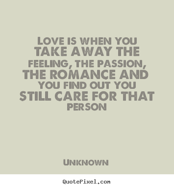 Quotes about love - Love is when you take away the feeling, the passion, the..