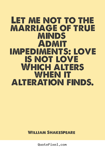 Let me not to the marriage of true minds admit impediments:.. William Shakespeare  greatest love quotes