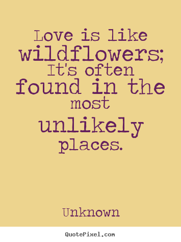 Quote about love - Love is like wildflowers; it's often found in the most unlikely places.