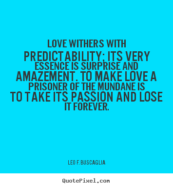 Love withers with predictability; its very essence is surprise.. Leo F. Buscaglia great love quotes
