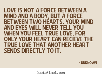 Unknown picture sayings - Love is not a force between a mind and a body, but a force between.. - Love quotes