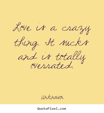 Love quote - Love is a crazy thing. it sucks and is totally overrated.