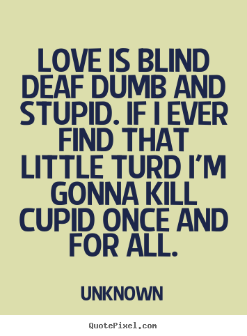 Quotes about love - Love is blind deaf dumb and stupid. if i ever find that..