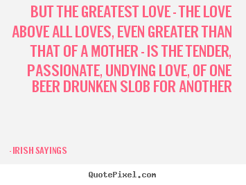 But the greatest love - the love above all loves, even greater.. Irish Sayings famous love quotes