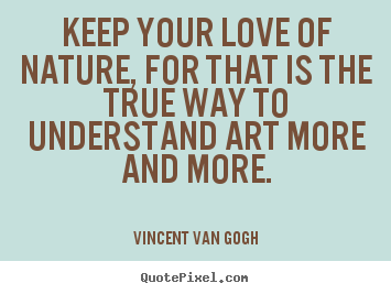 Keep your love of nature, for that is the true.. Vincent Van Gogh greatest love quotes