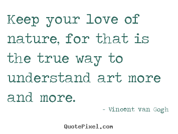 Vincent Van Gogh poster quote - Keep your love of nature, for that is the.. - Love quote