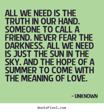 Unknown poster quotes - All we need is the truth in our hand. someone to call a friend. never.. - Love quote