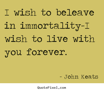 Quote about love - I wish to beleave in immortality-i wish to live with you forever.
