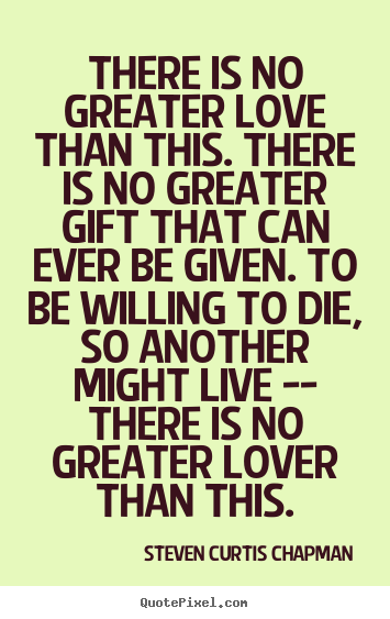 There is no greater love than this. there is no greater gift that.. Steven Curtis Chapman famous love quotes