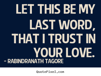 Quote about love - Let this be my last word, that i trust in your love.