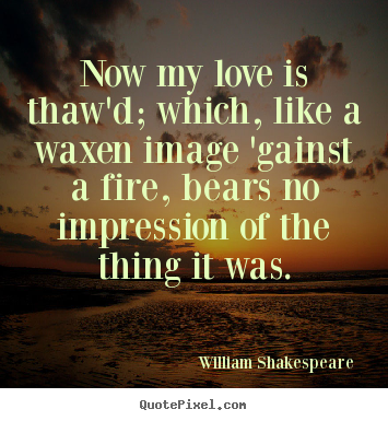 Love quotes - Now my love is thaw'd; which, like a waxen image 'gainst a fire,..