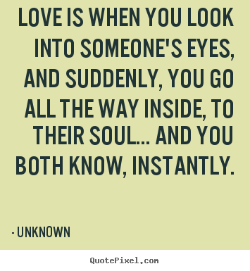 Unknown picture quotes - Love is when you look into someone's eyes, and suddenly, you go all the.. - Love quotes