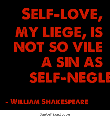Quotes about love - Self-love, my liege, is not so vile a sin as self-neglecting.