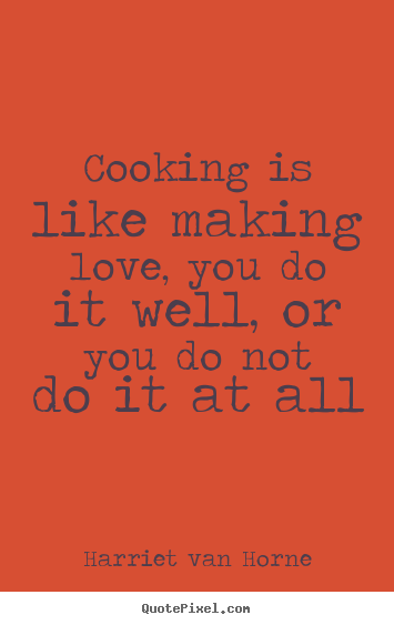 Cooking is like making love, you do it well, or you.. Harriet Van Horne top love quotes