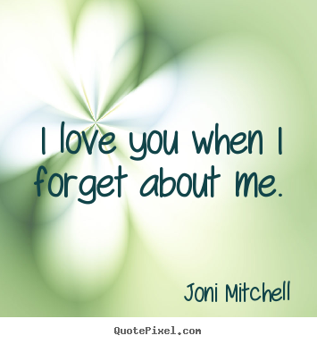 Joni Mitchell picture quotes - I love you when i forget about me. - Love quotes