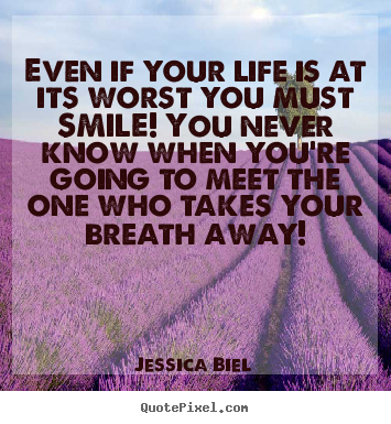 Jessica Biel picture sayings - Even if your life is at its worst you must smile! you never.. - Love quote