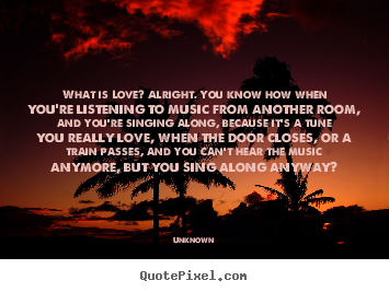 Love quotes - What is love? alright. you know how when you're..