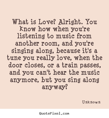 What is love? alright. you know how when you're listening to music.. Unknown top love quotes