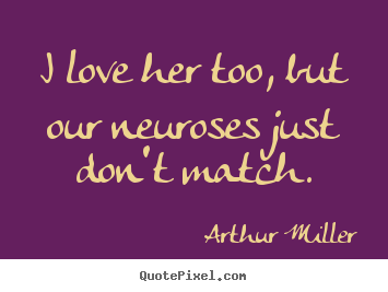 Arthur Miller poster quotes - I love her too, but our neuroses just don't match. - Love quote