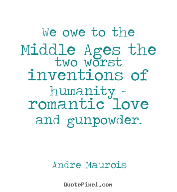Quotes about love - We owe to the middle ages the two worst inventions of humanity..