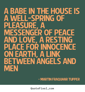 A babe in the house is a well-spring of pleasure, a messenger of.. Martin Fraquhar Tupper great love quote