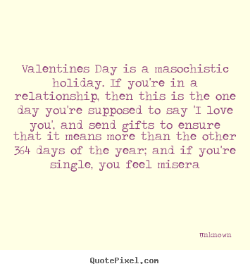 Sayings about love - Valentines day is a masochistic holiday. if you're in a relationship,..