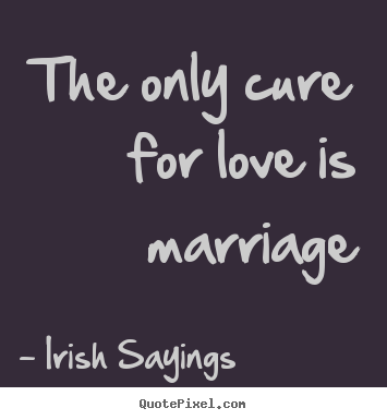 The only cure for love is marriage Irish Sayings famous love quote