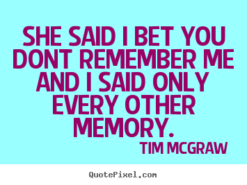 Quotes about love - She said i bet you dont remember meand i said only every..