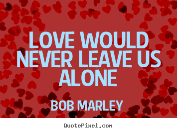 Bob Marley picture quotes - Love would never leave us alone - Love quotes