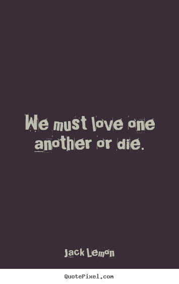 Quotes about love - We must love one another or die.