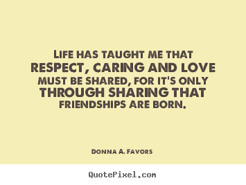 Make personalized picture quotes about love - Life has taught me that respect, caring and love must be shared, for..