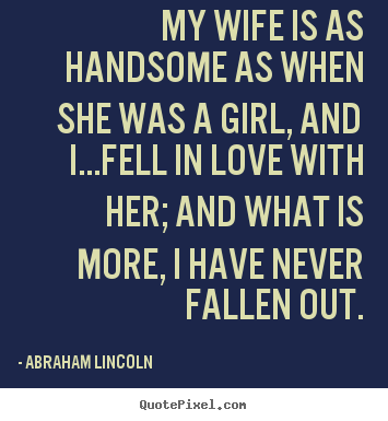 My wife is as handsome as when she was a girl, and.. Abraham Lincoln good love quotes