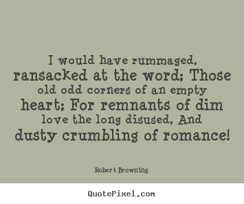 Love quotes - I would have rummaged, ransacked at the word; those old odd corners..