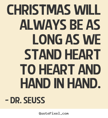 Christmas will always be as long as we stand heart to heart and hand in.. Dr. Seuss good love quote