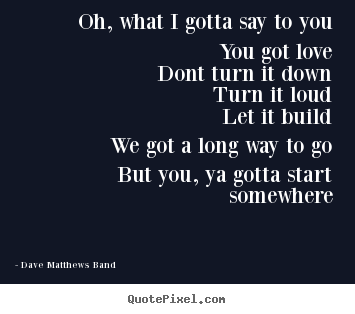 Oh, what i gotta say to youyou got lovedont.. Dave Matthews Band famous love quote