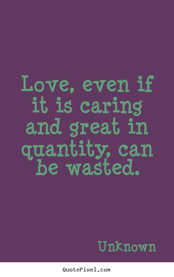 Unknown picture quotes - Love, even if it is caring and great in quantity, can.. - Love quotes
