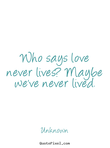 Quotes about love - Who says love never lives? maybe we've never lived.