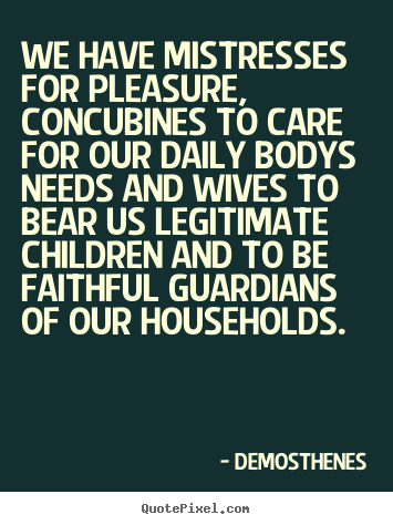 Demosthenes picture quotes - We have mistresses for pleasure, concubines to care for our.. - Love quote