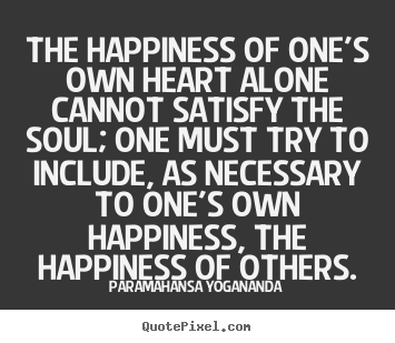 The happiness of one's own heart alone cannot satisfy the soul;.. Paramahansa Yogananda popular love quotes