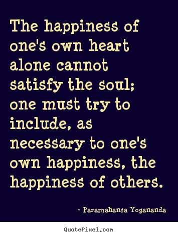 How to design picture quotes about love - The happiness of one's own heart alone cannot satisfy..