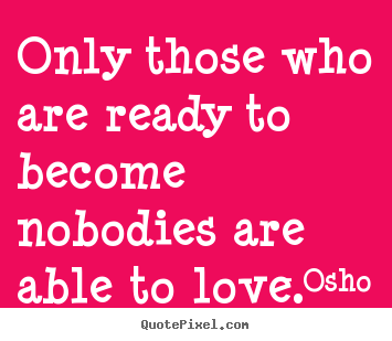 Diy picture quotes about love - Only those who are ready to become nobodies are..